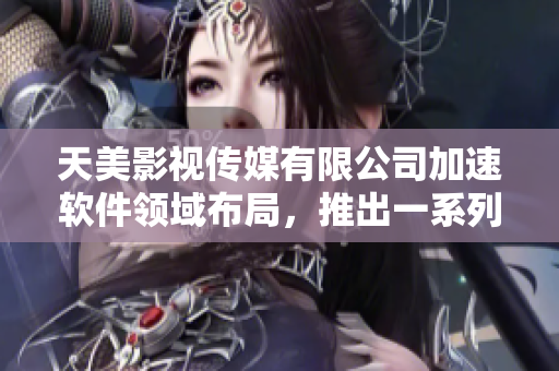 天美影視傳媒有限公司加速軟件領域布局，推出一系列新產品和服務