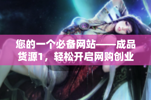 您的一個必備網站——成品貨源1，輕松開啟網購創業之路！
