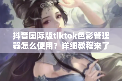 抖音國際版tiktok色彩管理器怎么使用？詳細教程來了！