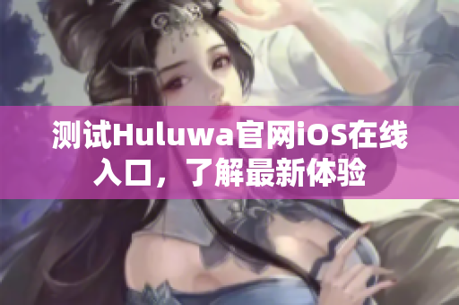 測試Huluwa官網iOS在線入口，了解最新體驗