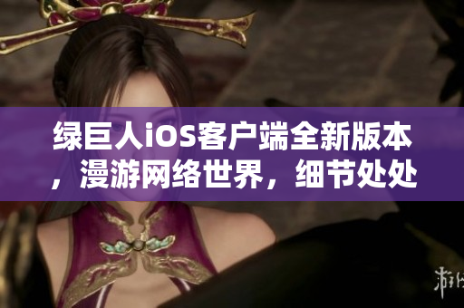 綠巨人iOS客戶端全新版本，漫游網絡世界，細節處處體現優化與創新