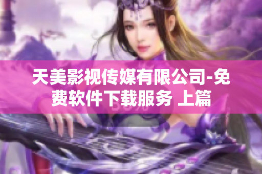 天美影視傳媒有限公司-免費軟件下載服務 上篇