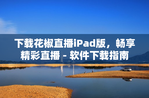 下載花椒直播iPad版，暢享精彩直播 - 軟件下載指南