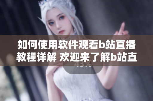 如何使用軟件觀看b站直播教程詳解 歡迎來了解b站直播軟件的操作步驟和技巧