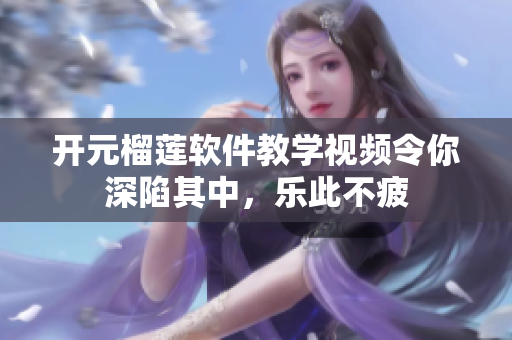 開元榴蓮軟件教學視頻令你深陷其中，樂此不疲