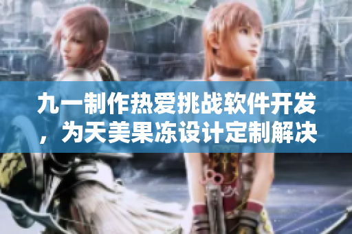 九一制作熱愛挑戰軟件開發，為天美果凍設計定制解決方案