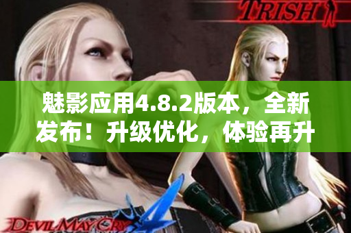 魅影應用4.8.2版本，全新發布！升級優化，體驗再升級！