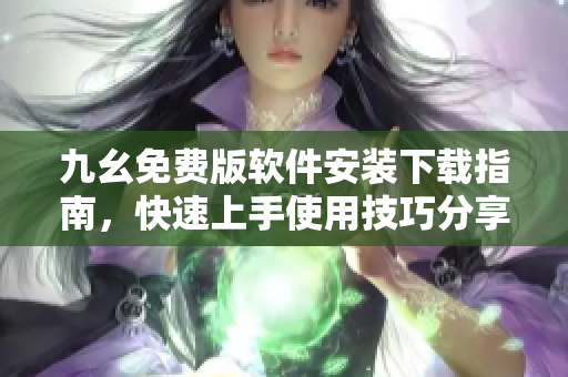 九幺免費版軟件安裝下載指南，快速上手使用技巧分享