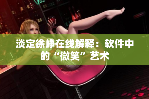 淡定徐崢在線解釋：軟件中的“微笑”藝術