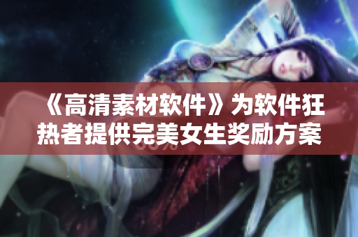 《高清素材軟件》為軟件狂熱者提供完美女生獎勵方案！