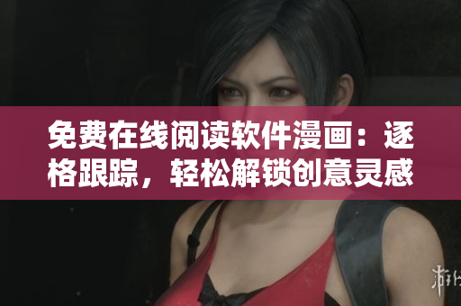免費在線閱讀軟件漫畫：逐格跟蹤，輕松解鎖創(chuàng)意靈感