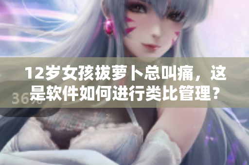 12歲女孩拔蘿卜總叫痛，這是軟件如何進行類比管理？