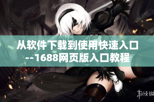 從軟件下載到使用快速入口--1688網(wǎng)頁版入口教程