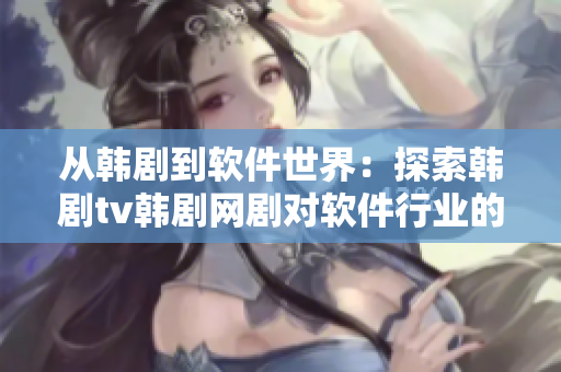 從韓劇到軟件世界：探索韓劇tv韓劇網劇對軟件行業的啟示