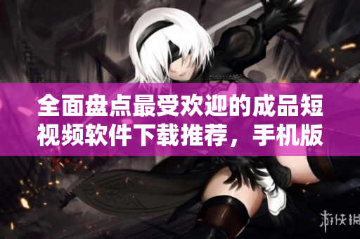 全面盤(pán)點(diǎn)最受歡迎的成品短視頻軟件下載推薦，手機(jī)版一應(yīng)俱全！