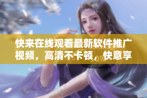 快來在線觀看最新軟件推廣視頻，高清不卡頓，快意享受!