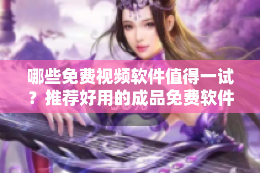 哪些免費(fèi)視頻軟件值得一試？推薦好用的成品免費(fèi)軟件
