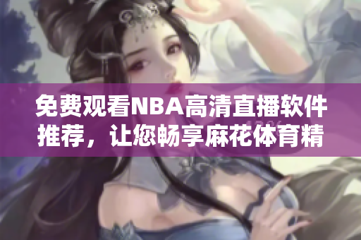 免費觀看NBA高清直播軟件推薦，讓您暢享麻花體育精彩賽事