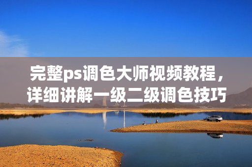 完整ps調色大師視頻教程，詳細講解一級二級調色技巧