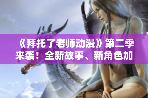 《拜托了老師動漫》第二季來襲！全新故事、新角色加入，更加精彩！