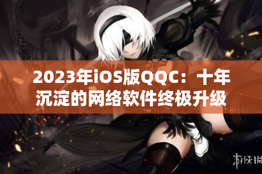 2023年iOS版QQC：十年沉淀的網絡軟件終極升級