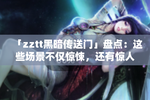 「zztt黑暗傳送門」盤點：這些場景不僅驚悚，還有驚人的細節！