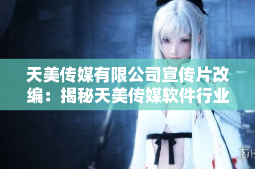 天美傳媒有限公司宣傳片改編：揭秘天美傳媒軟件行業(yè)領(lǐng)軍者力作