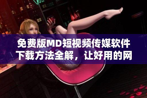 免費版MD短視頻傳媒軟件下載方法全解，讓好用的網絡傳媒變得更簡單！