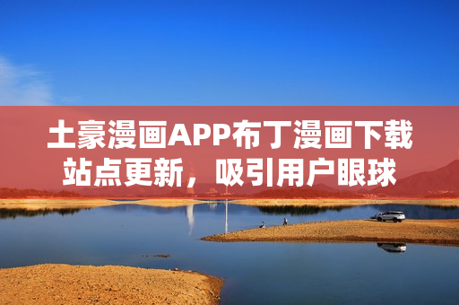 土豪漫畫APP布丁漫畫下載站點更新，吸引用戶眼球