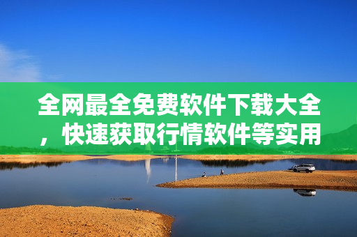全網最全免費軟件下載大全，快速獲取行情軟件等實用工具！
