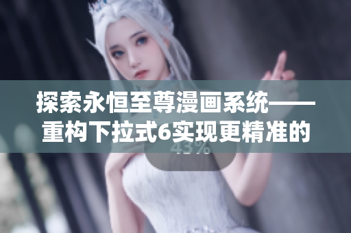 探索永恒至尊漫畫系統——重構下拉式6實現更精準的軟件操作