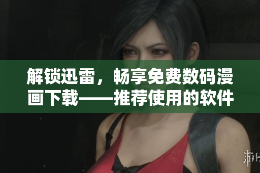 解鎖迅雷，暢享免費(fèi)數(shù)碼漫畫下載——推薦使用的軟件