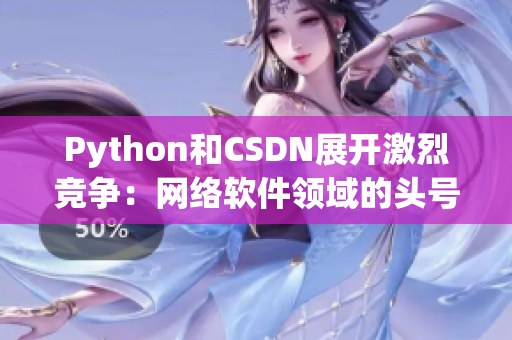 Python和CSDN展開激烈競爭：網(wǎng)絡(luò)軟件領(lǐng)域的頭號對決