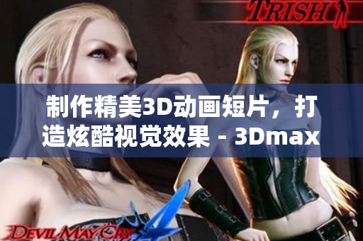 制作精美3D動畫短片，打造炫酷視覺效果 - 3Dmax軟件實踐