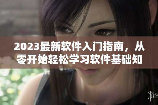 2023最新軟件入門指南，從零開始輕松學習軟件基礎知識！