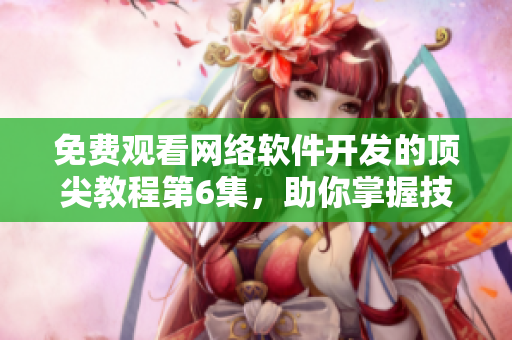 免費觀看網絡軟件開發的頂尖教程第6集，助你掌握技能