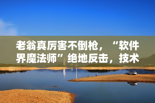 老翁真厲害不倒槍，“軟件界魔法師”絕地反擊，技術解密如何護體。
