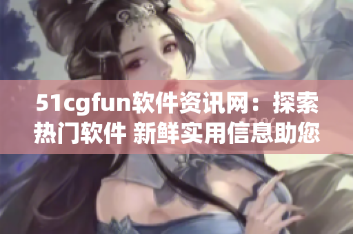 51cgfun軟件資訊網：探索熱門軟件 新鮮實用信息助您解決疑難
