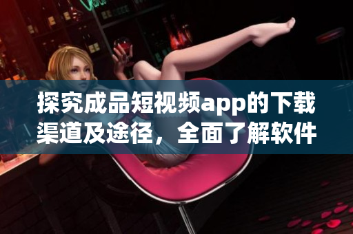 探究成品短視頻app的下載渠道及途徑，全面了解軟件市場的更新與趨勢