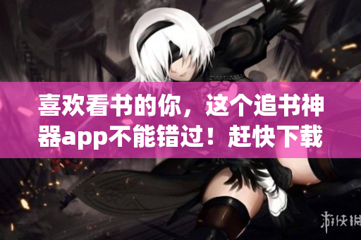 喜歡看書的你，這個追書神器app不能錯過！趕快下載體驗吧！