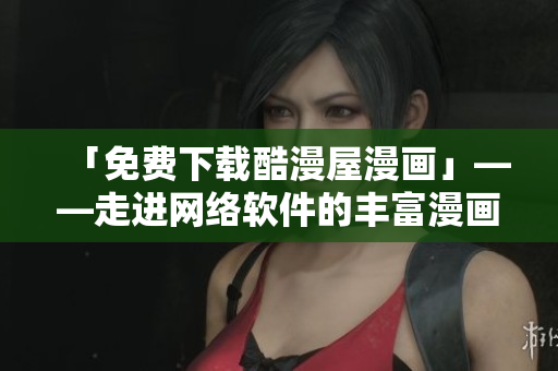 「免費下載酷漫屋漫畫」——走進網(wǎng)絡(luò)軟件的豐富漫畫世界