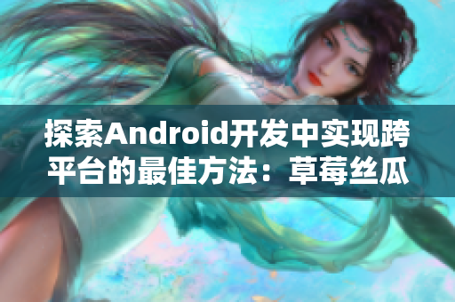 探索Android開發中實現跨平臺的最佳方法：草莓絲瓜香蕉榴蓮