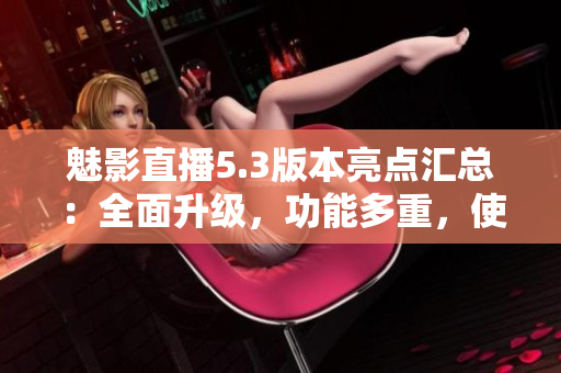 魅影直播5.3版本亮點(diǎn)匯總：全面升級(jí)，功能多重，使用更順暢