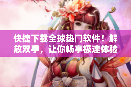 快捷下載全球熱門軟件！解放雙手，讓你暢享極速體驗(yàn)！