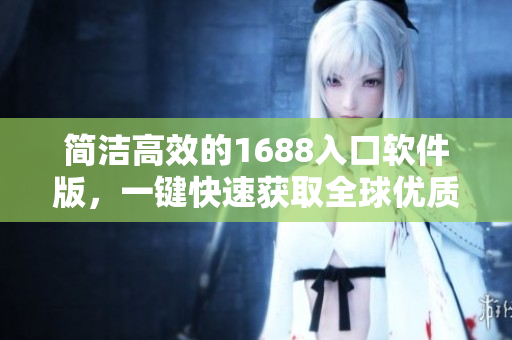 簡潔高效的1688入口軟件版，一鍵快速獲取全球優(yōu)質(zhì)供應(yīng)商資源