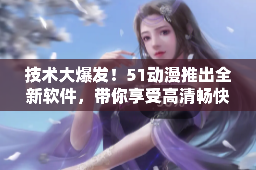 技術大爆發！51動漫推出全新軟件，帶你享受高清暢快動畫體驗