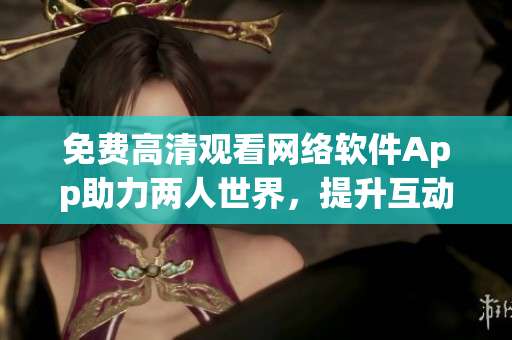 免費高清觀看網絡軟件App助力兩人世界，提升互動體驗