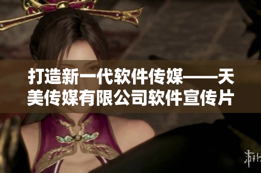 打造新一代軟件傳媒——天美傳媒有限公司軟件宣傳片