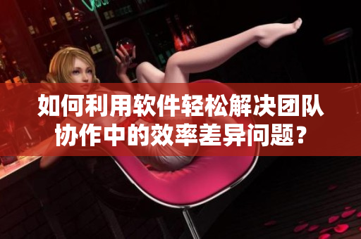 如何利用軟件輕松解決團隊協作中的效率差異問題？