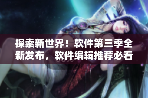 探索新世界！軟件第三季全新發布，軟件編輯推薦必看的熱門系列動畫！